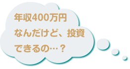 年収400万円なんだけど、投資できるの…？