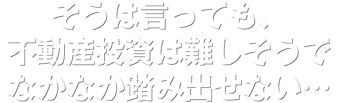 そうは言っても不動産投資は難しそうでなかなか踏み出せない…