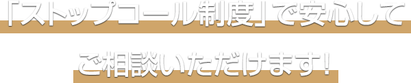 「ストップコール制度」で安心してご相談いただけます