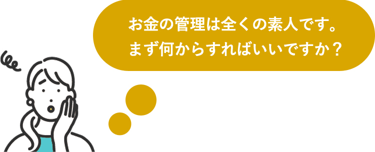 お金の管理は全くの素人です。まず何からすればいいですか?