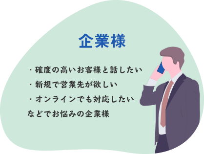 企業様|・確度の高いお客様と話したい・新規で営業先が欲しい・オンラインでも対応したいなどでおなやみの企業様